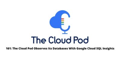 The Cloud Pod Observes Its Databases With Google Cloud SQL Insights – Episode #161 in Summary